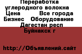 Переработка углеродного волокна › Цена ­ 100 - Все города Бизнес » Оборудование   . Дагестан респ.,Буйнакск г.